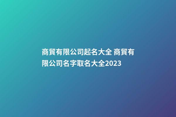 商貿有限公司起名大全 商貿有限公司名字取名大全2023